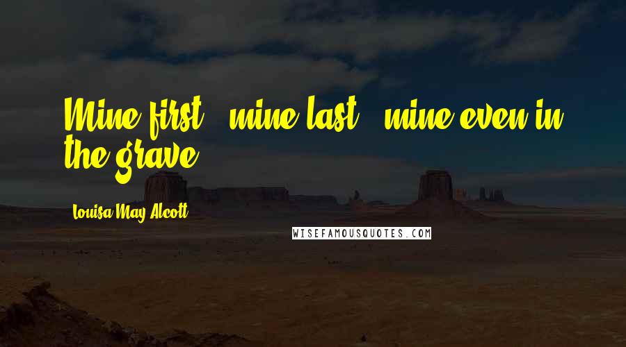 Louisa May Alcott Quotes: Mine first --mine last-- mine even in the grave!