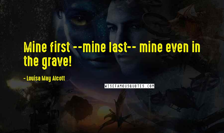 Louisa May Alcott Quotes: Mine first --mine last-- mine even in the grave!