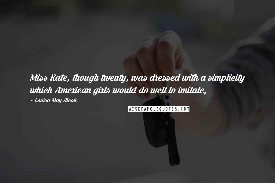 Louisa May Alcott Quotes: Miss Kate, though twenty, was dressed with a simplicity which American girls would do well to imitate,