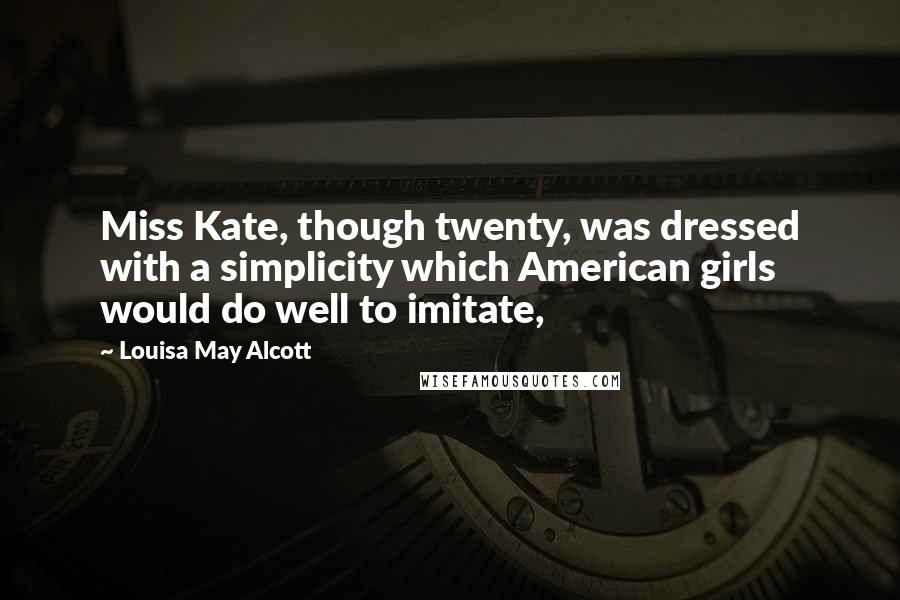 Louisa May Alcott Quotes: Miss Kate, though twenty, was dressed with a simplicity which American girls would do well to imitate,
