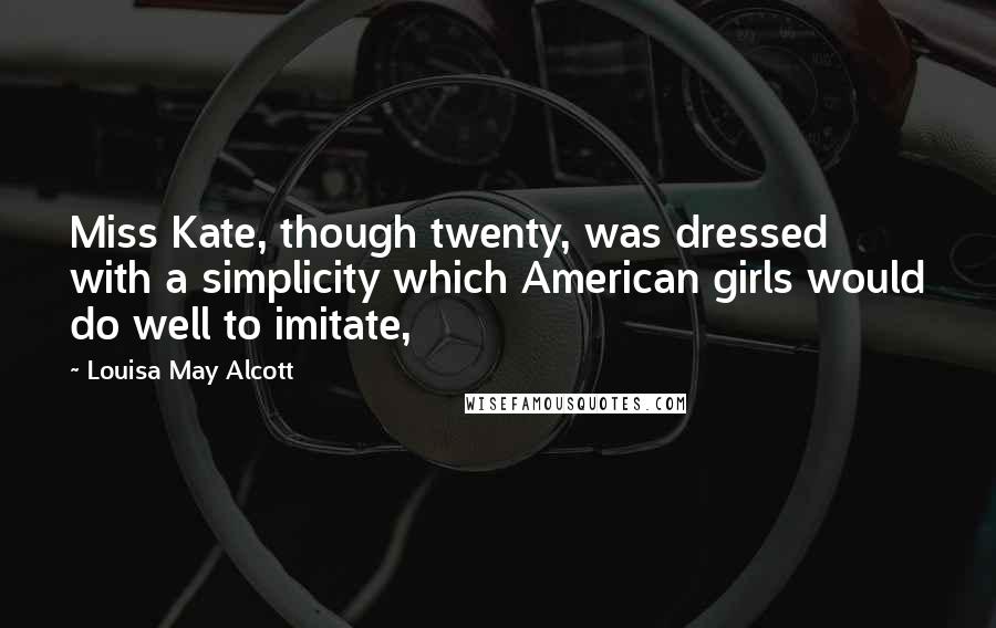 Louisa May Alcott Quotes: Miss Kate, though twenty, was dressed with a simplicity which American girls would do well to imitate,