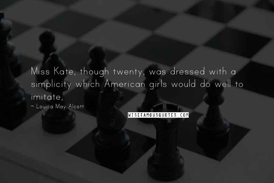 Louisa May Alcott Quotes: Miss Kate, though twenty, was dressed with a simplicity which American girls would do well to imitate,