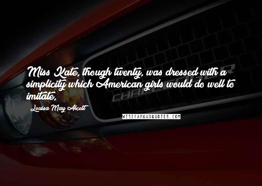 Louisa May Alcott Quotes: Miss Kate, though twenty, was dressed with a simplicity which American girls would do well to imitate,
