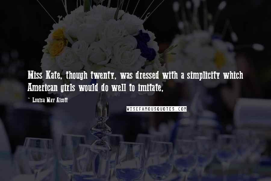 Louisa May Alcott Quotes: Miss Kate, though twenty, was dressed with a simplicity which American girls would do well to imitate,