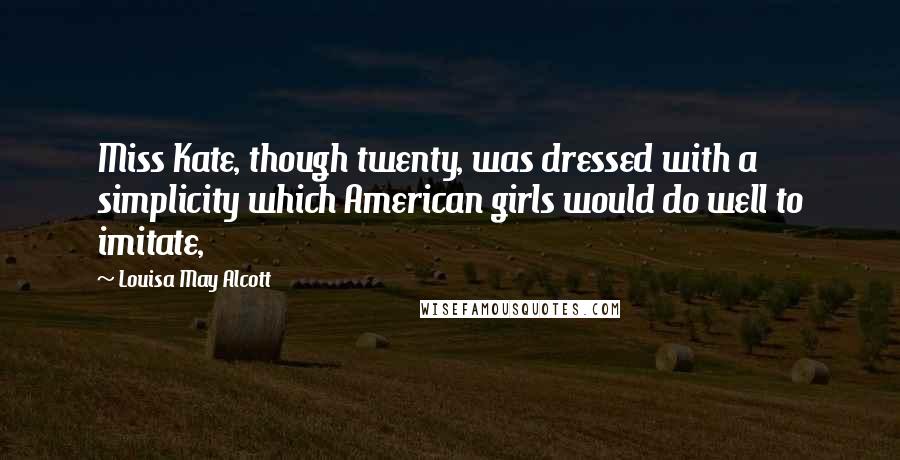 Louisa May Alcott Quotes: Miss Kate, though twenty, was dressed with a simplicity which American girls would do well to imitate,