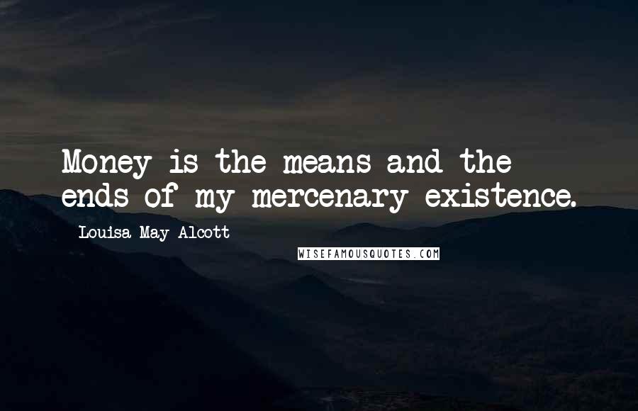 Louisa May Alcott Quotes: Money is the means and the ends of my mercenary existence.