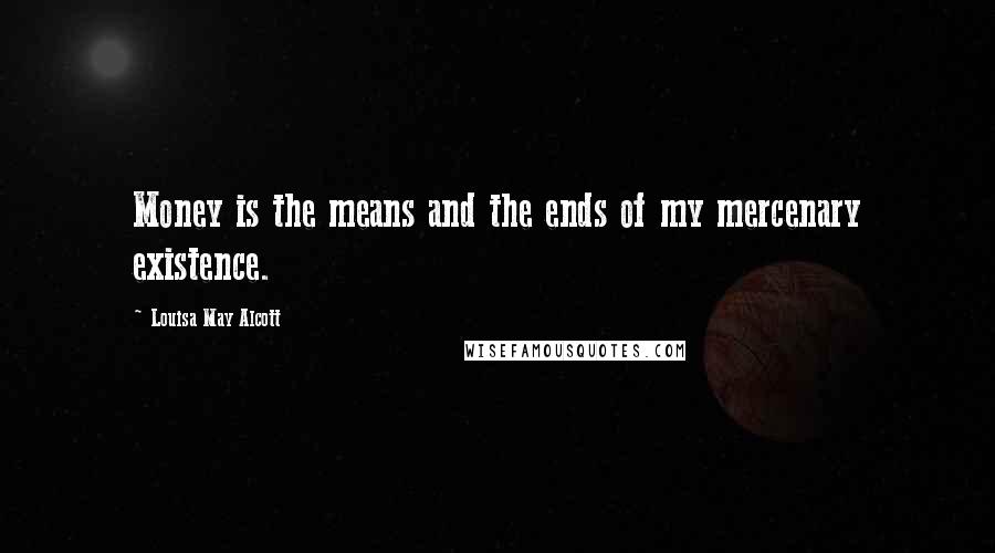 Louisa May Alcott Quotes: Money is the means and the ends of my mercenary existence.