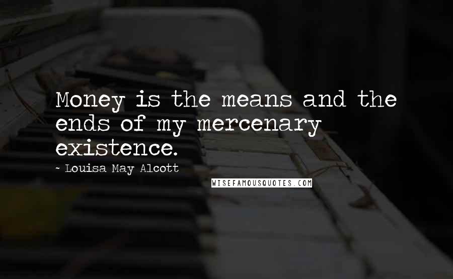 Louisa May Alcott Quotes: Money is the means and the ends of my mercenary existence.