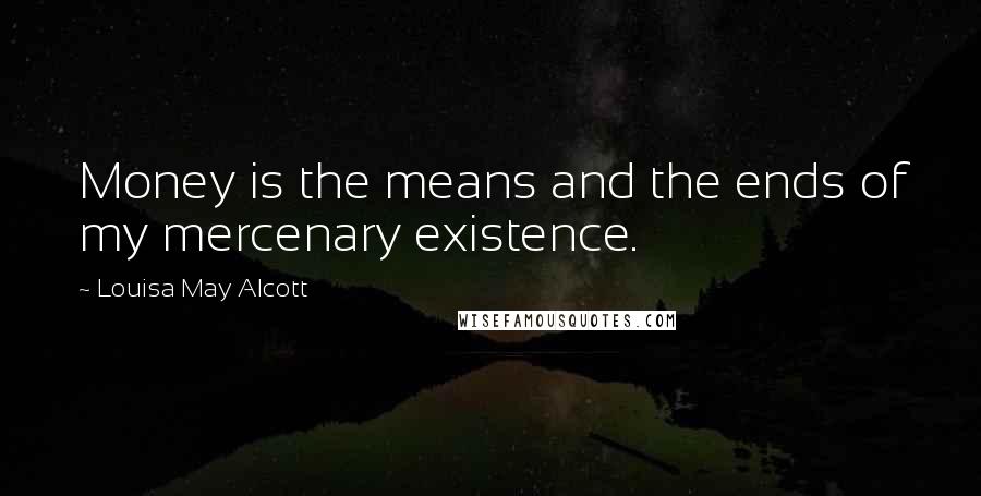 Louisa May Alcott Quotes: Money is the means and the ends of my mercenary existence.