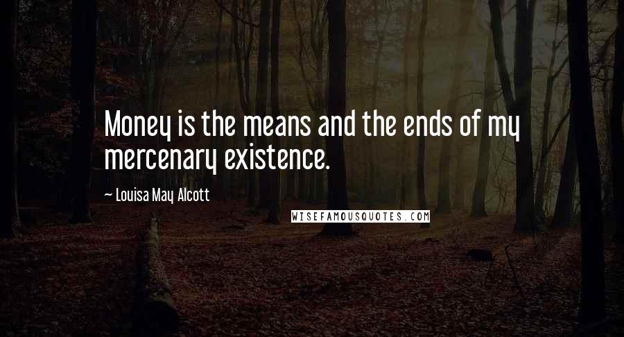 Louisa May Alcott Quotes: Money is the means and the ends of my mercenary existence.