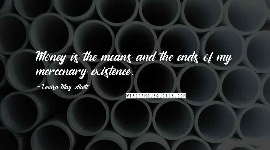 Louisa May Alcott Quotes: Money is the means and the ends of my mercenary existence.