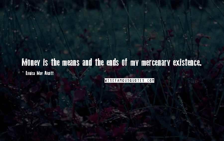 Louisa May Alcott Quotes: Money is the means and the ends of my mercenary existence.