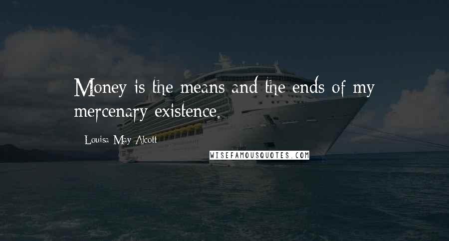 Louisa May Alcott Quotes: Money is the means and the ends of my mercenary existence.