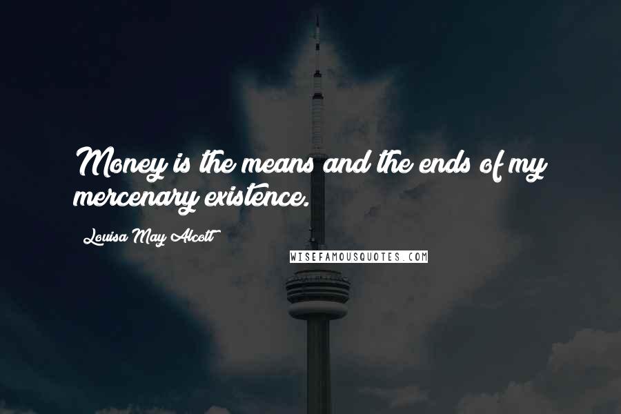 Louisa May Alcott Quotes: Money is the means and the ends of my mercenary existence.