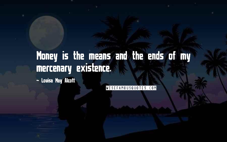 Louisa May Alcott Quotes: Money is the means and the ends of my mercenary existence.