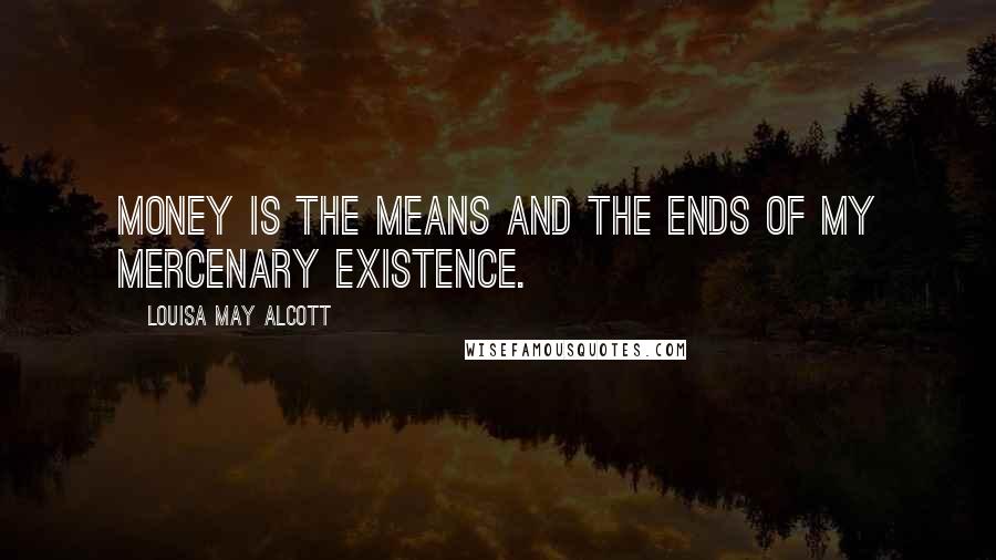 Louisa May Alcott Quotes: Money is the means and the ends of my mercenary existence.