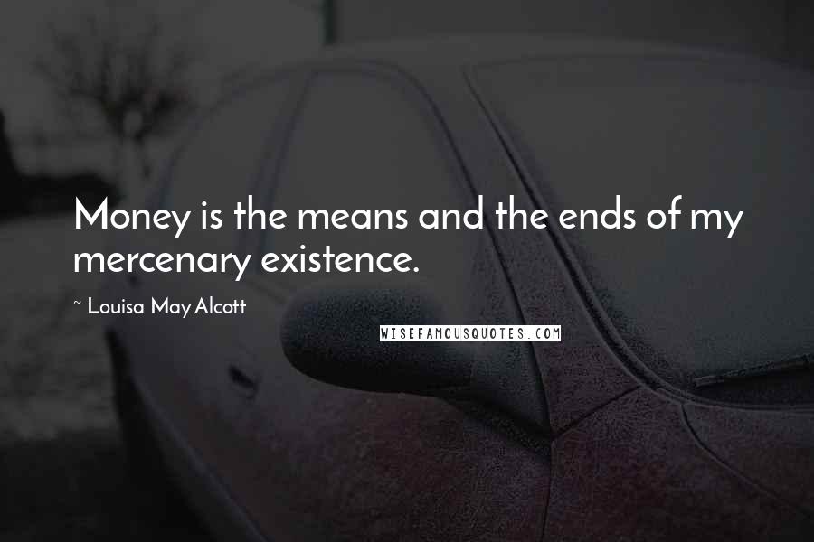 Louisa May Alcott Quotes: Money is the means and the ends of my mercenary existence.