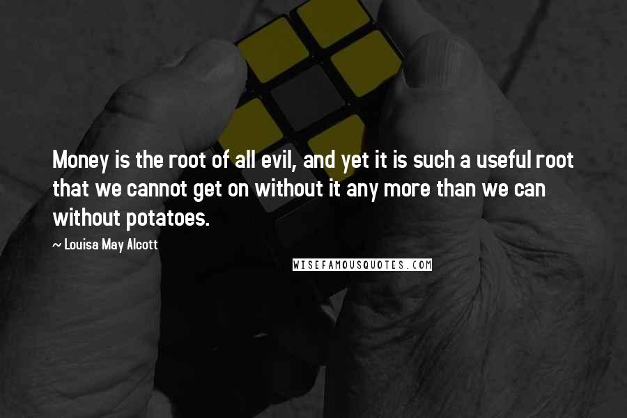 Louisa May Alcott Quotes: Money is the root of all evil, and yet it is such a useful root that we cannot get on without it any more than we can without potatoes.