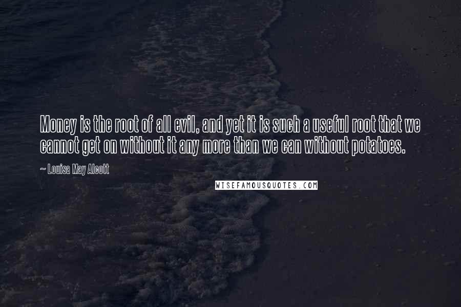 Louisa May Alcott Quotes: Money is the root of all evil, and yet it is such a useful root that we cannot get on without it any more than we can without potatoes.
