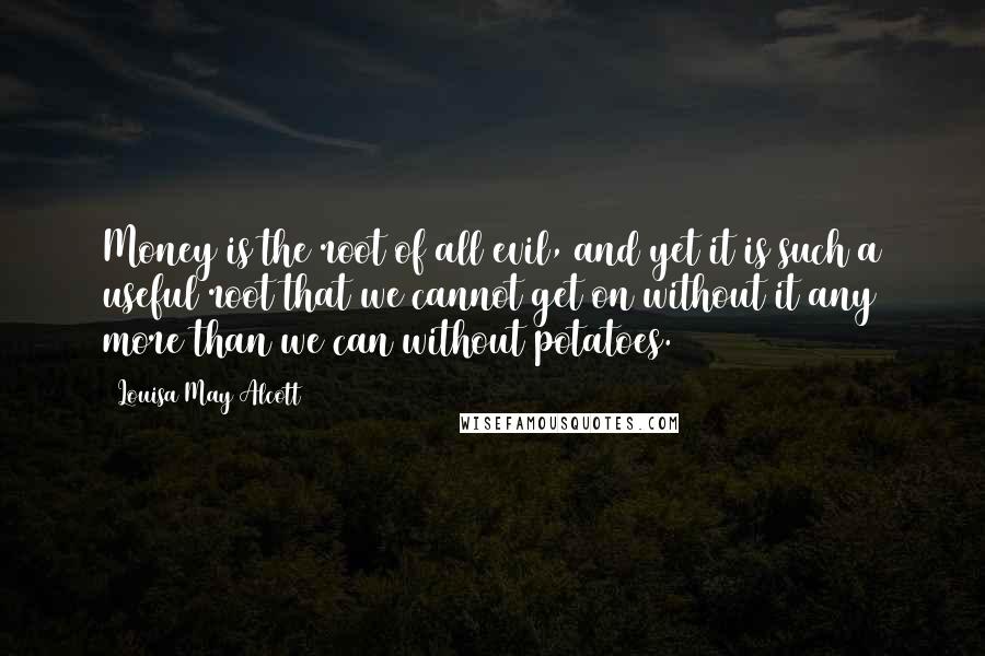 Louisa May Alcott Quotes: Money is the root of all evil, and yet it is such a useful root that we cannot get on without it any more than we can without potatoes.