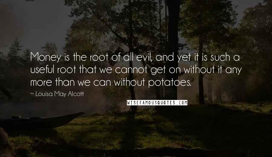 Louisa May Alcott Quotes: Money is the root of all evil, and yet it is such a useful root that we cannot get on without it any more than we can without potatoes.