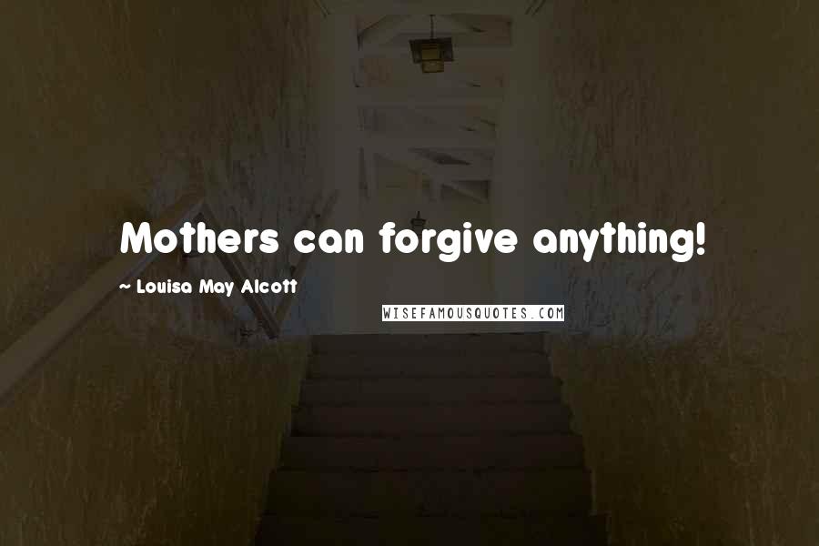 Louisa May Alcott Quotes: Mothers can forgive anything!