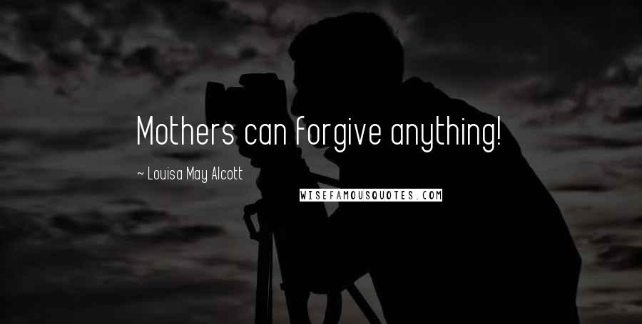 Louisa May Alcott Quotes: Mothers can forgive anything!