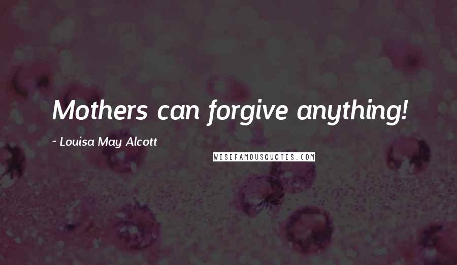 Louisa May Alcott Quotes: Mothers can forgive anything!