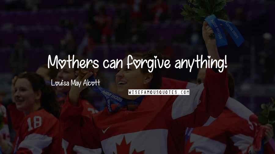 Louisa May Alcott Quotes: Mothers can forgive anything!