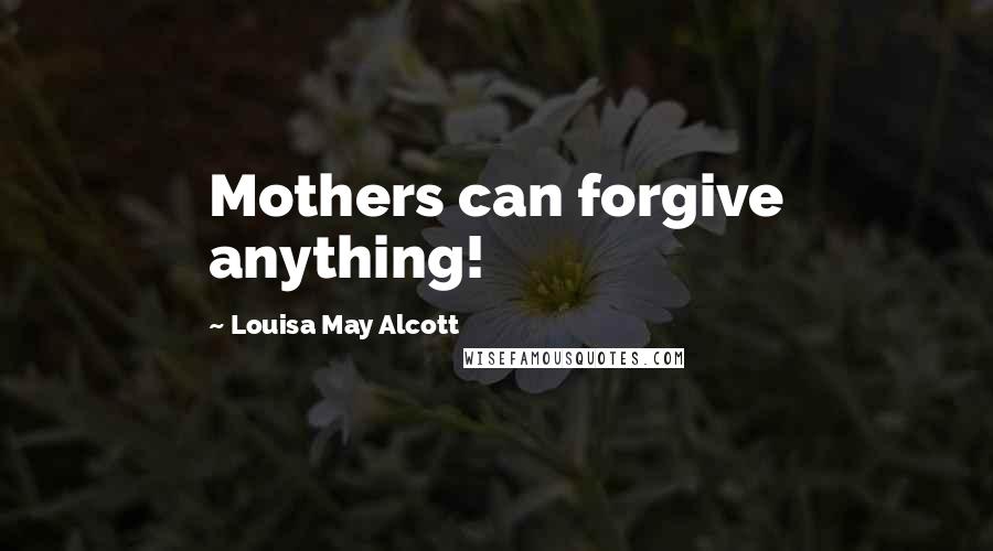 Louisa May Alcott Quotes: Mothers can forgive anything!