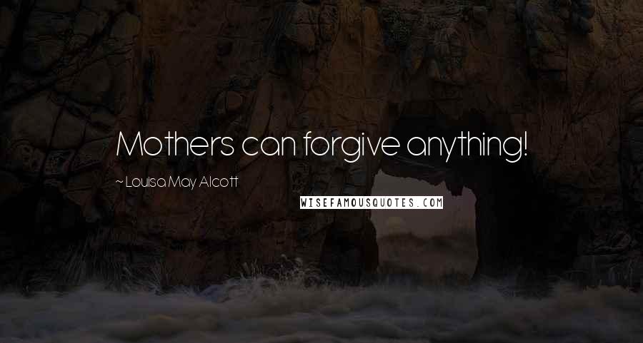 Louisa May Alcott Quotes: Mothers can forgive anything!