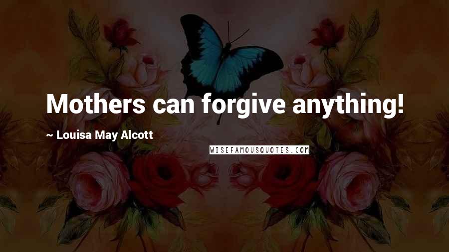 Louisa May Alcott Quotes: Mothers can forgive anything!