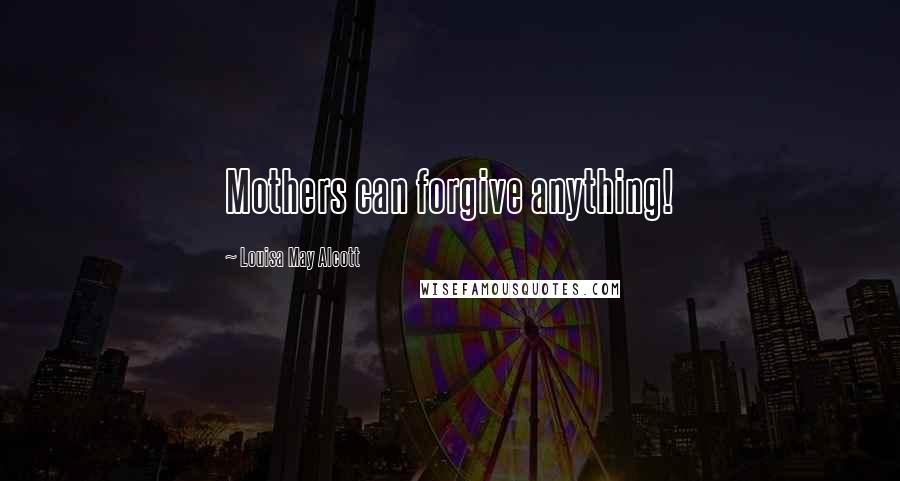 Louisa May Alcott Quotes: Mothers can forgive anything!