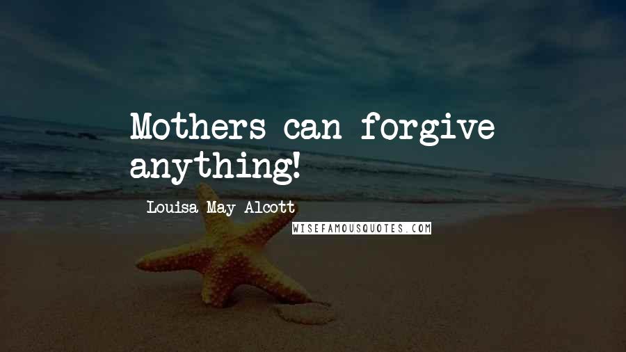 Louisa May Alcott Quotes: Mothers can forgive anything!