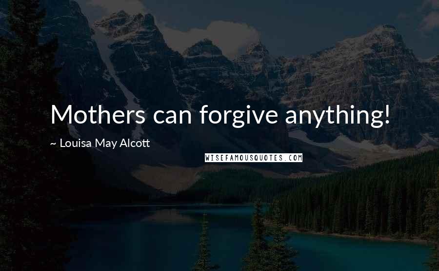 Louisa May Alcott Quotes: Mothers can forgive anything!