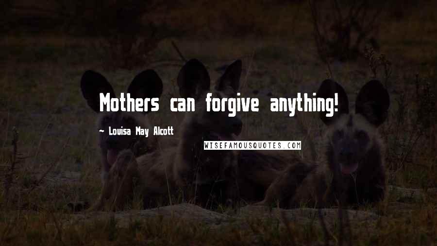 Louisa May Alcott Quotes: Mothers can forgive anything!