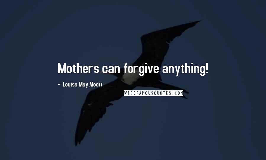 Louisa May Alcott Quotes: Mothers can forgive anything!