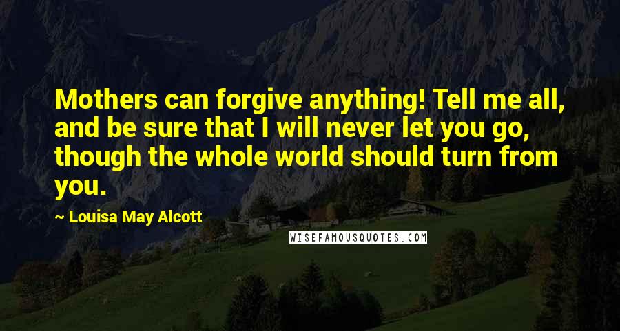 Louisa May Alcott Quotes: Mothers can forgive anything! Tell me all, and be sure that I will never let you go, though the whole world should turn from you.