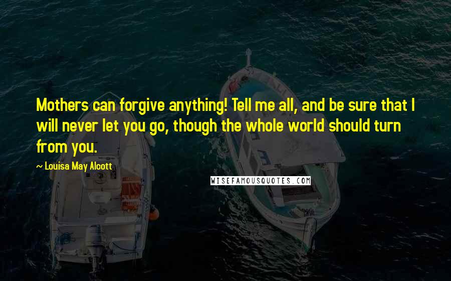 Louisa May Alcott Quotes: Mothers can forgive anything! Tell me all, and be sure that I will never let you go, though the whole world should turn from you.