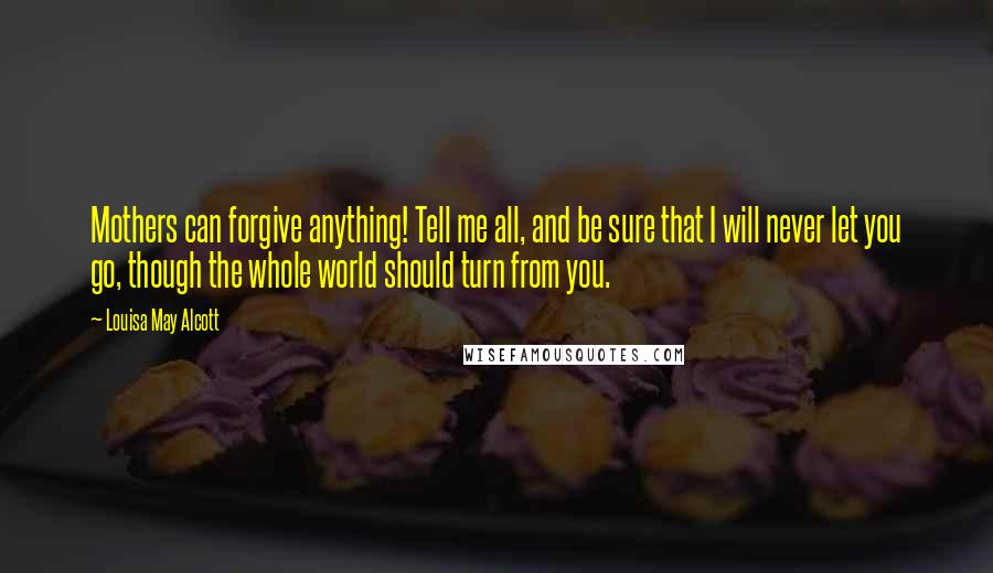 Louisa May Alcott Quotes: Mothers can forgive anything! Tell me all, and be sure that I will never let you go, though the whole world should turn from you.