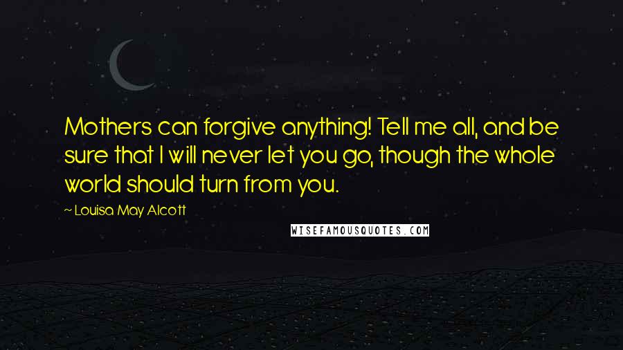 Louisa May Alcott Quotes: Mothers can forgive anything! Tell me all, and be sure that I will never let you go, though the whole world should turn from you.