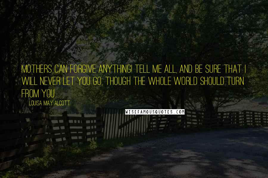 Louisa May Alcott Quotes: Mothers can forgive anything! Tell me all, and be sure that I will never let you go, though the whole world should turn from you.