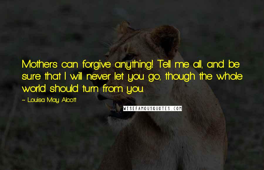 Louisa May Alcott Quotes: Mothers can forgive anything! Tell me all, and be sure that I will never let you go, though the whole world should turn from you.