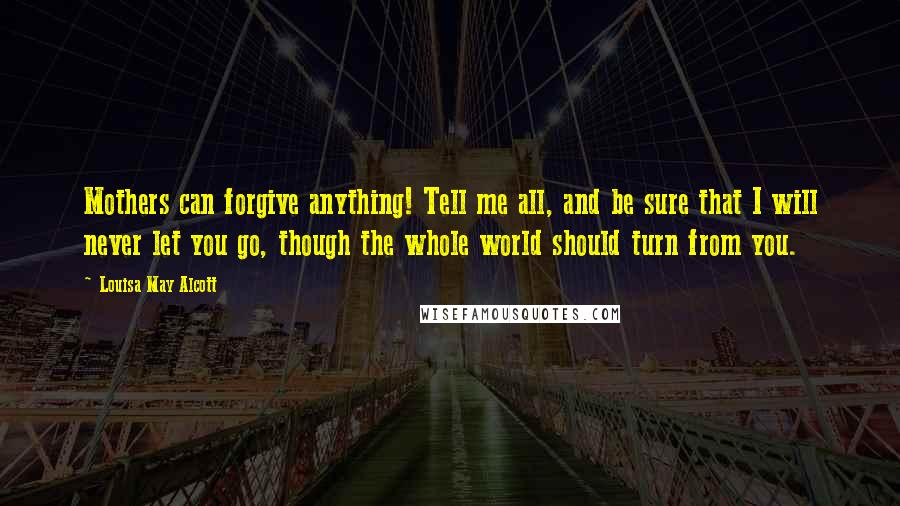 Louisa May Alcott Quotes: Mothers can forgive anything! Tell me all, and be sure that I will never let you go, though the whole world should turn from you.