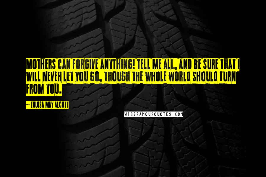 Louisa May Alcott Quotes: Mothers can forgive anything! Tell me all, and be sure that I will never let you go, though the whole world should turn from you.