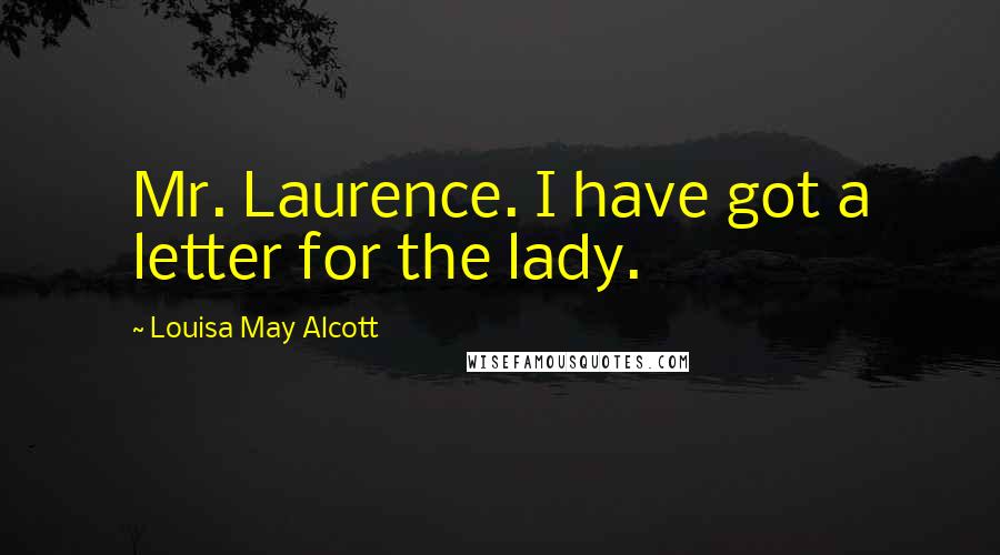 Louisa May Alcott Quotes: Mr. Laurence. I have got a letter for the lady.