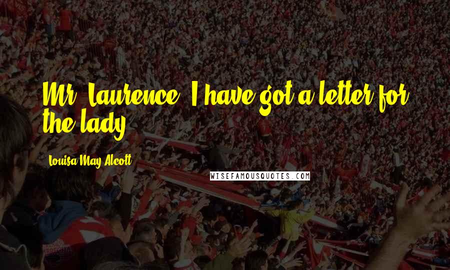 Louisa May Alcott Quotes: Mr. Laurence. I have got a letter for the lady.