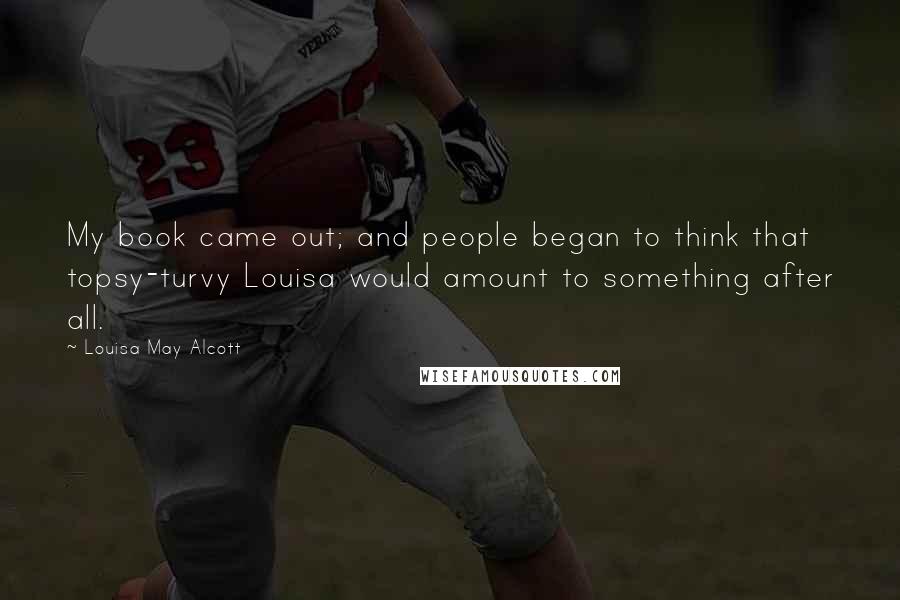Louisa May Alcott Quotes: My book came out; and people began to think that topsy-turvy Louisa would amount to something after all.