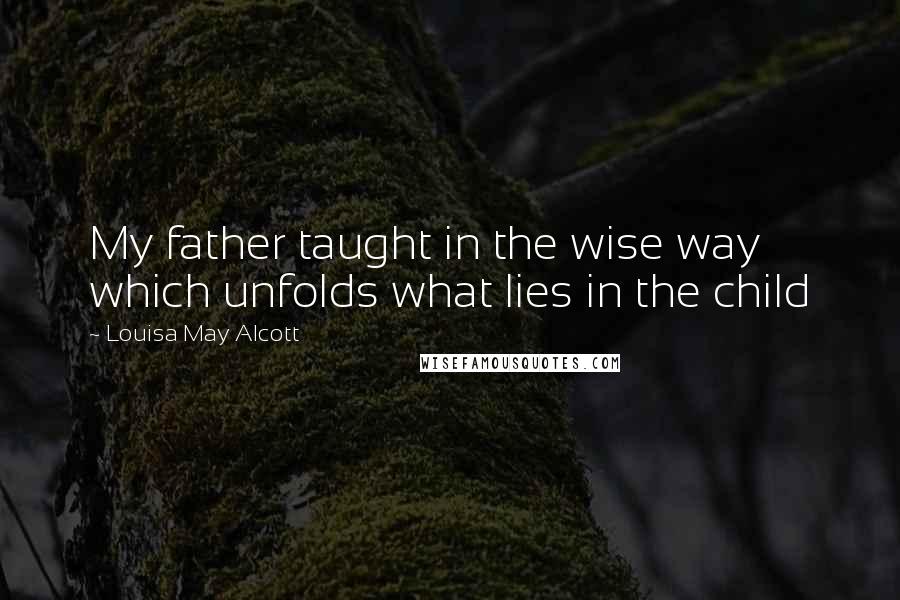 Louisa May Alcott Quotes: My father taught in the wise way which unfolds what lies in the child