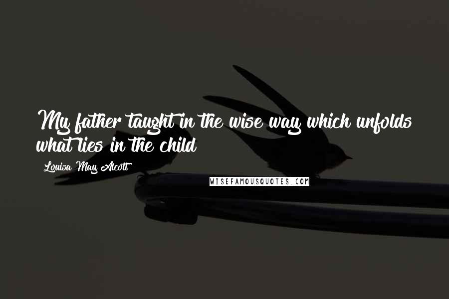 Louisa May Alcott Quotes: My father taught in the wise way which unfolds what lies in the child